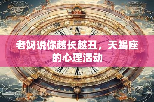 老妈说你越长越丑，天蝎座的心理活动