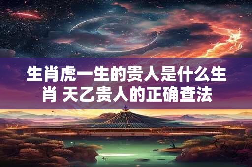 生肖虎一生的贵人是什么生肖 天乙贵人的正确查法