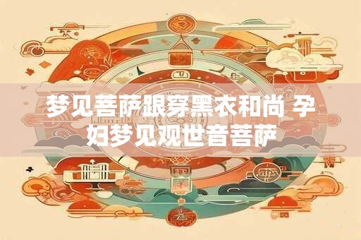 梦见菩萨跟穿黑衣和尚 孕妇梦见观世音菩萨