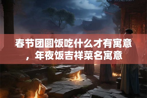 春节团圆饭吃什么才有寓意，年夜饭吉祥菜名寓意