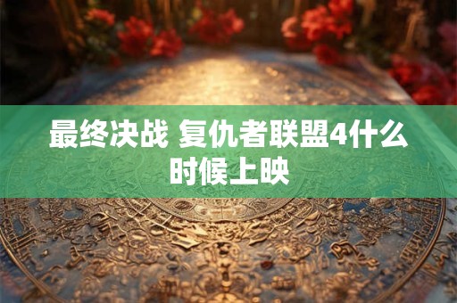 最终决战 复仇者联盟4什么时候上映