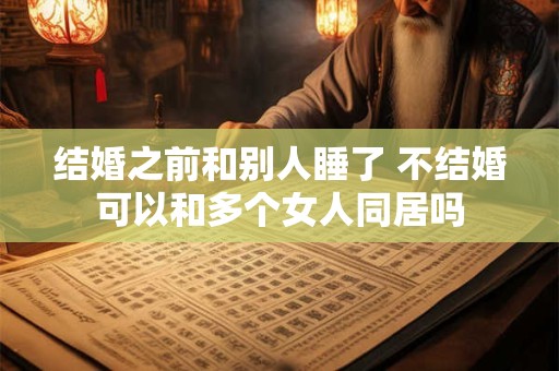 结婚之前和别人睡了 不结婚可以和多个女人同居吗