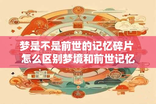 梦是不是前世的记忆碎片 怎么区别梦境和前世记忆