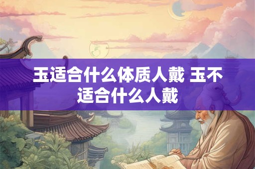 玉适合什么体质人戴 玉不适合什么人戴