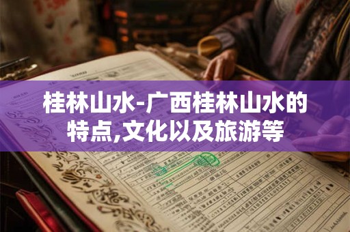 桂林山水-广西桂林山水的特点,文化以及旅游等
