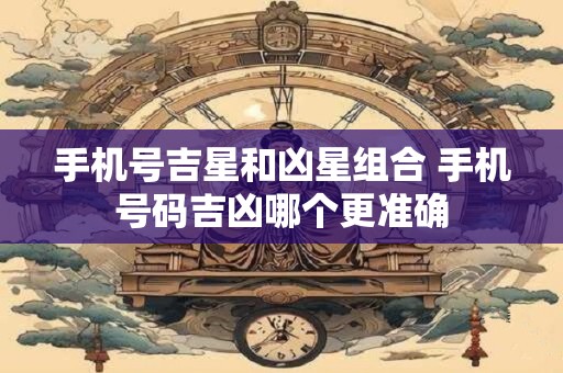 手机号吉星和凶星组合 手机号码吉凶哪个更准确