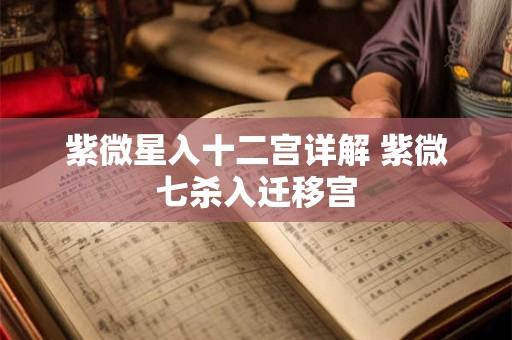紫微星入十二宫详解 紫微七杀入迁移宫