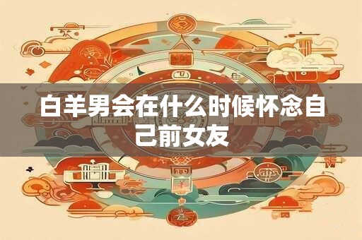 白羊男会在什么时候怀念自己前女友