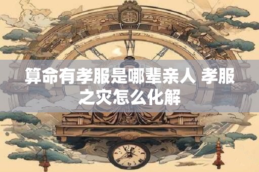 算命有孝服是哪辈亲人 孝服之灾怎么化解