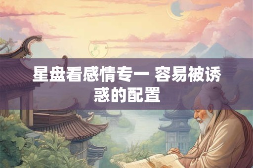 星盘看感情专一 容易被诱惑的配置