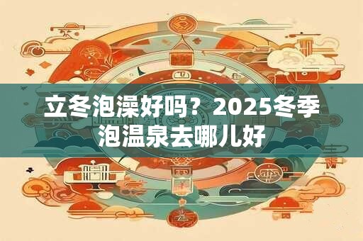 立冬泡澡好吗？2025冬季泡温泉去哪儿好