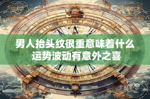 男人抬头纹很重意味着什么 运势波动有意外之喜