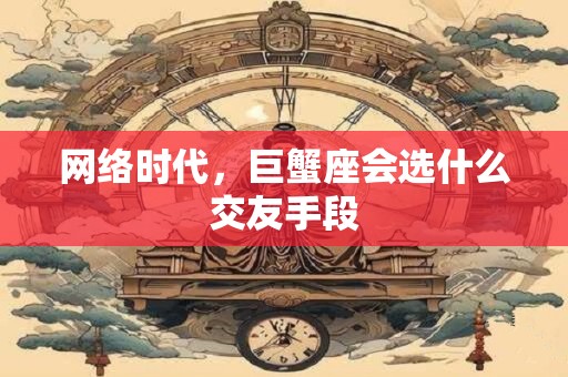 网络时代，巨蟹座会选什么交友手段