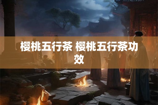 樱桃五行茶 樱桃五行茶功效