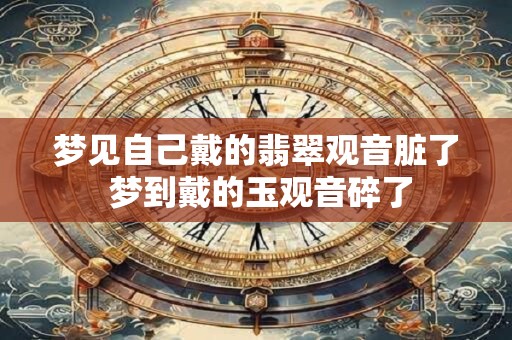 梦见自己戴的翡翠观音脏了 梦到戴的玉观音碎了