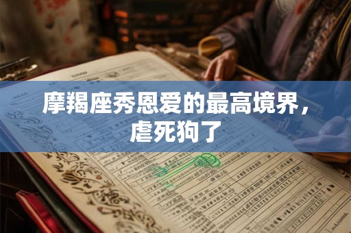 摩羯座秀恩爱的最高境界，虐死狗了