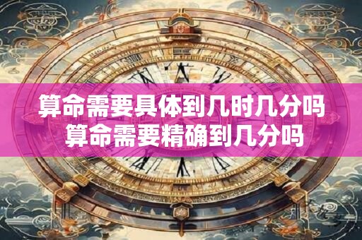 详细阅读:算命需要具体到几时几分吗 算命需要精确到几分吗 算命需要具体到几时几分吗 算命需要精确到几分吗