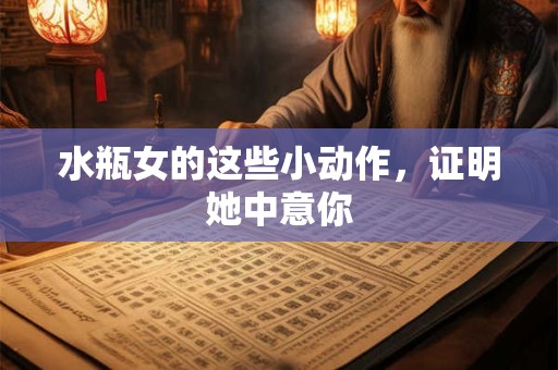 水瓶女的这些小动作，证明她中意你
