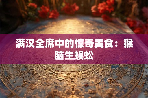 满汉全席中的惊奇美食：猴脑生蜈蚣