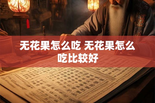 详细阅读:无花果怎么吃 无花果怎么吃比较好 无花果怎么吃 无花果怎么吃比较好