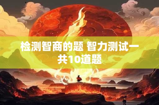 检测智商的题 智力测试一共10道题