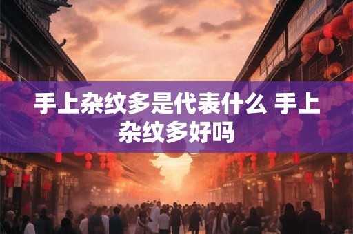 手上杂纹多是代表什么 手上杂纹多好吗