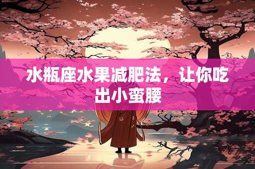 水瓶座水果减肥法，让你吃出小蛮腰