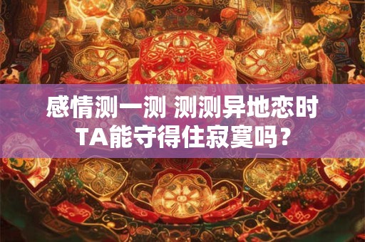 感情测一测 测测异地恋时TA能守得住寂寞吗？