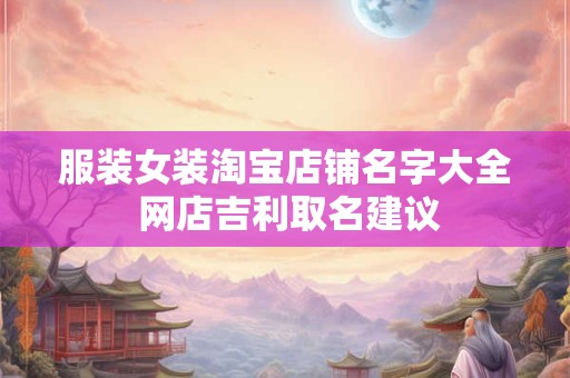 服装女装淘宝店铺名字大全 网店吉利取名建议