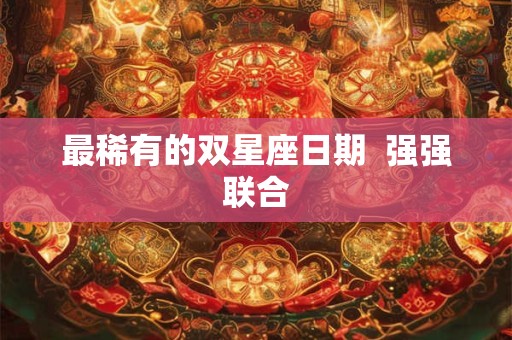 最稀有的双星座日期  强强联合