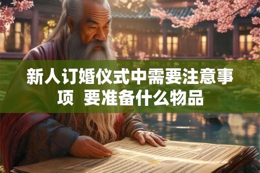 新人订婚仪式中需要注意事项  要准备什么物品 新人订婚仪式中需要注意事项  要准备什么物品