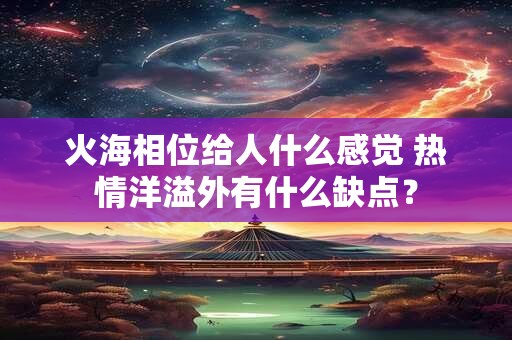 详细阅读:火海相位给人什么感觉 热情洋溢外有什么缺点? 火海相位给人什么感觉 热情洋溢外有什么缺点?