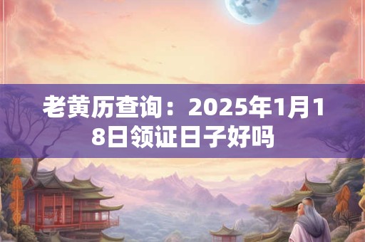 老黄历查询：2025年1月18日领证日子好吗