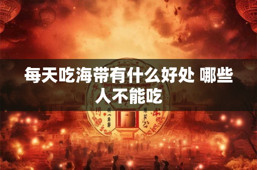 每天吃海带有什么好处 哪些人不能吃