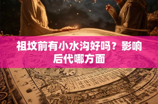 祖坟前有小水沟好吗？影响后代哪方面