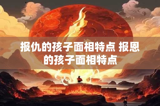 报仇的孩子面相特点 报恩的孩子面相特点