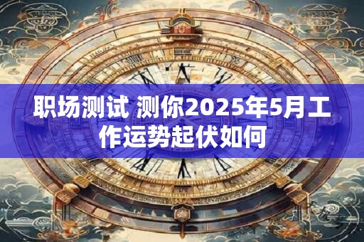 详细阅读:职场测试 测你2025年5月工作运势起伏如何 职场测试 测你2025年5月工作运势起伏如何