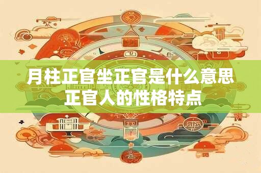 月柱正官坐正官是什么意思 正官人的性格特点