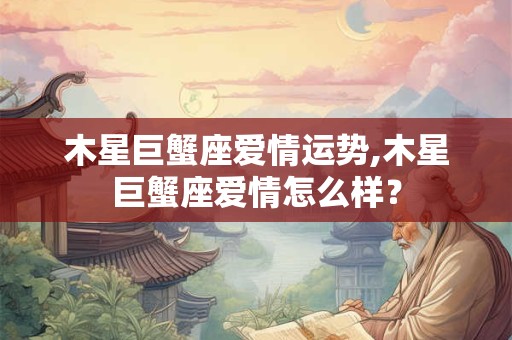 木星巨蟹座爱情运势,木星巨蟹座爱情怎么样？