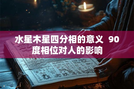 水星木星四分相的意义  90度相位对人的影响