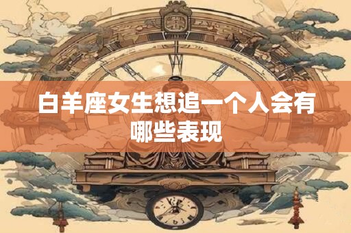 白羊座女生想追一个人会有哪些表现