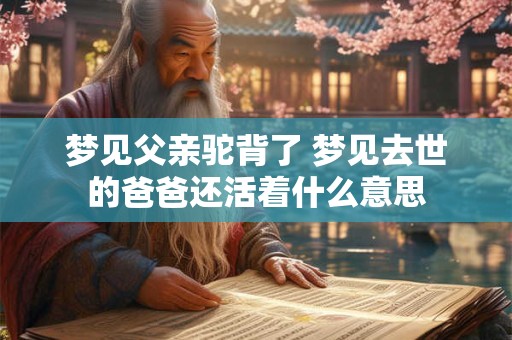 梦见父亲驼背了 梦见去世的爸爸还活着什么意思