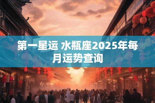 第一星运 水瓶座2025年每月运势查询
