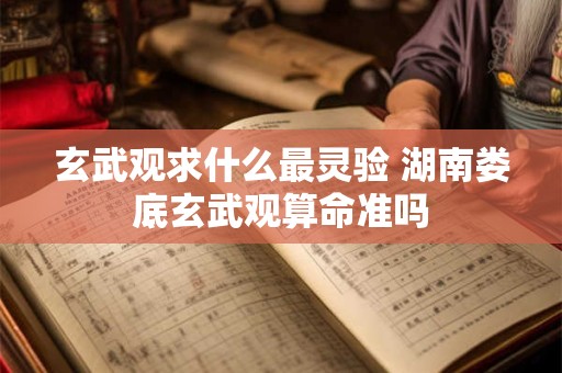 玄武观求什么最灵验 湖南娄底玄武观算命准吗