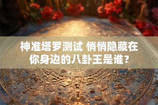 神准塔罗测试 悄悄隐藏在你身边的八卦王是谁？