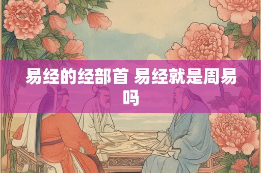 易经的经部首 易经就是周易吗