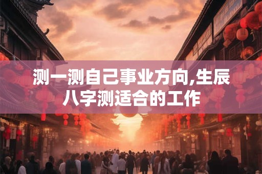 测一测自己事业方向,生辰八字测适合的工作