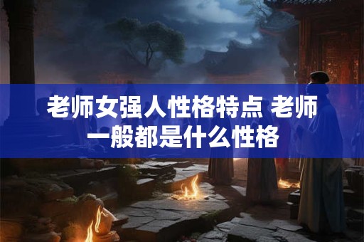 老师女强人性格特点 老师一般都是什么性格