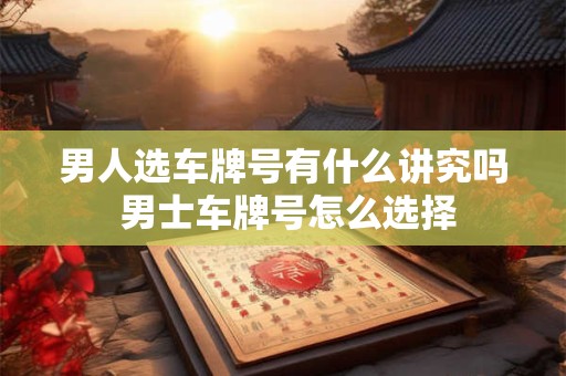 男人选车牌号有什么讲究吗 男士车牌号怎么选择