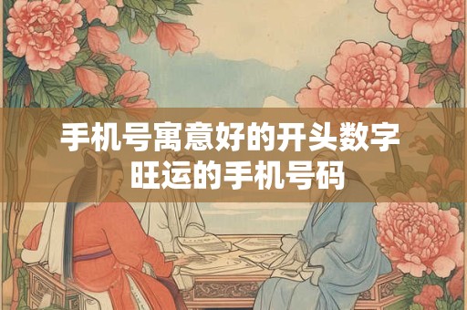 手机号寓意好的开头数字  旺运的手机号码 手机号寓意好的开头数字  旺运的手机号码